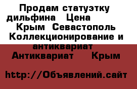 Продам статуэтку  дильфина › Цена ­ 1 000 - Крым, Севастополь Коллекционирование и антиквариат » Антиквариат   . Крым